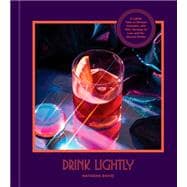 Drink Lightly A Lighter Take on Serious Cocktails, with 100+ Recipes for Low- and No-Alcohol Drinks: A Cocktail Recipe Book