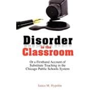 Disorder in the Classroom : Or a Firsthand Account of Substitute Teaching in the Chicago Public Schools System