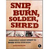 Snip, Burn, Solder, Shred Seriously Geeky Stuff to Make with Your Kids