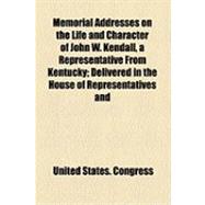 Memorial Addresses on the Life and Character of John W. Kendall, a Representative from Kentucky: Delivered in the House of Representatives and in the Senate