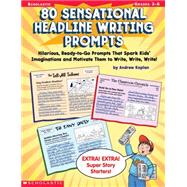80 Sensational Headline Writing Prompts Hilarious, Ready-to-Go Prompts That Spark Kids' Imaginations and Motivate Them to Write, Write, Write!