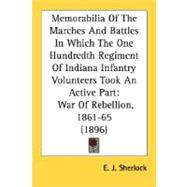 Memorabilia Of The Marches And Battles In Which The One Hundredth Regiment Of Indiana Infantry Volunteers Took An Active Part: War of Rebellion, 1861-65