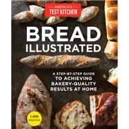 Bread Illustrated A Step-By-Step Guide to Achieving Bakery-Quality Results At Home