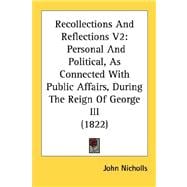 Recollections and Reflections V2 : Personal and Political, As Connected with Public Affairs, During the Reign of George III (1822)