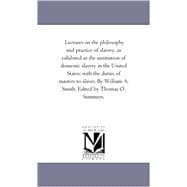 Lectures on the Philosophy and Practice of Slavery, As Exhibited in the Institution of Domestic Slavery in the United States With the Duties of Masters to Slaves.