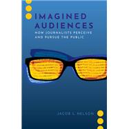 Imagined Audiences How Journalists Perceive and Pursue the Public