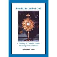 Behold the Lamb of God : A Treasury of Catholic Truths, Teachings and Traditions