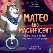 Mateo the Magnificent The Untold Story of the Brave and Curious Unicycling Juggler
