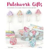Patchwork Gifts 20 Charming Patchwork Projects to Give and Keep