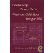 How to Keep Being a Parent When Your Child Stops Being a Child : A Practical Guide for Parents of Adolescents