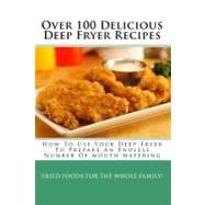 Over 100 Delicious Deep Fryer Recipes : How to Use Your Deep Fryer to Prepare an Endless Number of Mouth Watering Fried Foods for the Whole Family!
