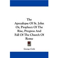 The Apocalypse of St. John Or, Prophecy of the Rise, Progress and Fall of the Church of Rome