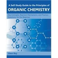 A Self-Study Guide to the Principles of Organic Chemistry: Key Concepts, Reaction Mechanisms, and Practice Questions for the Beginner