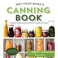 Not Your Mama's Canning Book Modern Canned Goods and What to Make with Them