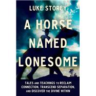 A Horse Named Lonesome Tales and Teachings to Reclaim Connection, Transcend Separation, and Discover the Divine Within