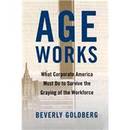 Age Works What Corporate America Must Do to Survive the Graying of the Workforce