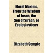 Moral Maxims, from the Wisdom of Jesus, the Son of Sirach, or Ecclesiasticus