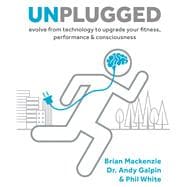 Unplugged Evolve from Technology to Upgrade Your Fitness, Performance & Consciousness
