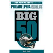 The Big 50: Philadelphia Eagles The Men and Moments that Made the Philadelphia Eagles