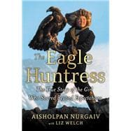 The Eagle Huntress The True Story of the Girl Who Soared Beyond Expectations
