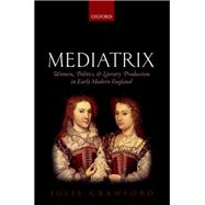 Mediatrix Women, Politics, and Literary Production in Early Modern England