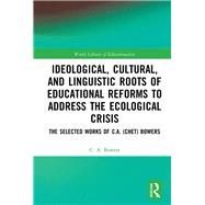 Ideological, Cultural, and Linguistic Roots and Educational Reforms to Address the Ecological Crisis: The Selected Works of C.A. (Chet) Bowers