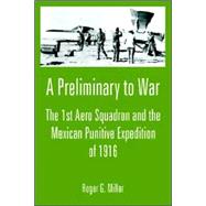 A Preliminary to War: The 1st Aero Squadron And the Mexican Punitive Expedition of 1916