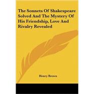 The Sonnets of Shakespeare Solved And the Mystery of His Friendship, Love And Rivalry Revealed