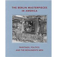 The Berlin Masterpieces in America: Paintings, Politics and the Monuments Men