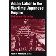 Asian Labor in the Wartime Japanese Empire: Unknown Histories: Unknown Histories