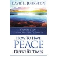 How to Have Peace in Difficult Times Staying calm no matter what’s going on around you