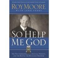 So Help Me God The Ten Commandments, Judicial Tyranny, and the Battle for Religious Freedom
