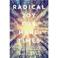 Radical Joy for Hard Times Finding Meaning and Making Beauty in Earth's Broken Places