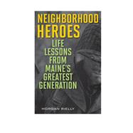 Neighborhood Heroes Life Lessons from Maine's Greatest Generation