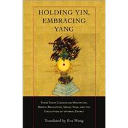 Holding Yin, Embracing Yang Three Taoist Classics on Meditation, Breath Regulation, Sexual Yoga, and the Circulation of Internal Energy