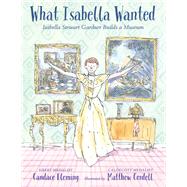 What Isabella Wanted Isabella Stewart Gardner Builds a Museum