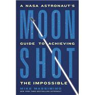 Moonshot A NASA Astronaut’s Guide to Achieving the Impossible