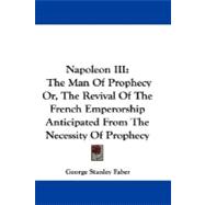 Napoleon III: The Man of Prophecy Or, the Revival of the French Emperorship Anticipated from the Necessity of Prophecy
