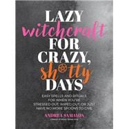 Lazy Witchcraft for Crazy, Sh*tty Days Easy Spells and Rituals for When You’re Stressed Out, Wiped Out, or Just Have No More Spoons to Give