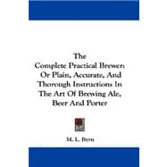 The Complete Practical Brewer, or Plain, Accurate, and Thorough Instructions in the Art of Brewing Ale, Beer and Porter
