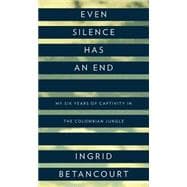 Even Silence Has an End My Six Years of Captivity in the Colombian Jungle