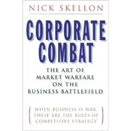 Corporate Combat - The Art of Market Warfare on the Business Battlefield : When Business Is War, These Are the Rules of Competitive Strategy