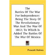 The Battles Of The War For Independence: Being the Story of the Revolutionary War and the War of 1812, to Which Is Added the Battles of the War of Mexico