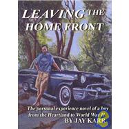 Leaving the Home Front: The Personal Experience Novel of a Boy from the Heartland to World War II