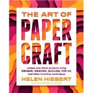 The Art of Papercraft Unique One-Sheet Projects Using Origami, Weaving, Quilling, Pop-Up, and Other Inventive Techniques