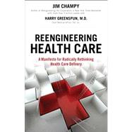 Reengineering Health Care : A Manifesto for Radically Rethinking Health Care Delivery