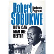 Robert Sobukwe: How Can Man Die Better