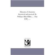Elements of Chemistry : Theoretical and Practical. by William Allen Miller, ... . Part I-[Iii]... . .