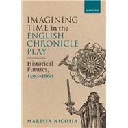 Imagining Time in the English Chronicle Play Historical Futures, 1590-1660