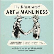 The Illustrated Art of Manliness The Essential How-To Guide: Survival, Chivalry, Self-Defense, Style, Car Repair, And More!